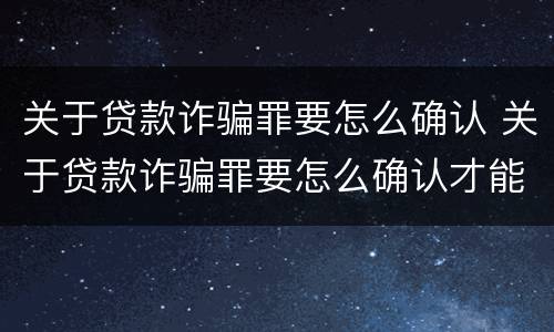关于贷款诈骗罪要怎么确认 关于贷款诈骗罪要怎么确认才能立案