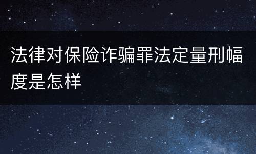 法律对保险诈骗罪法定量刑幅度是怎样