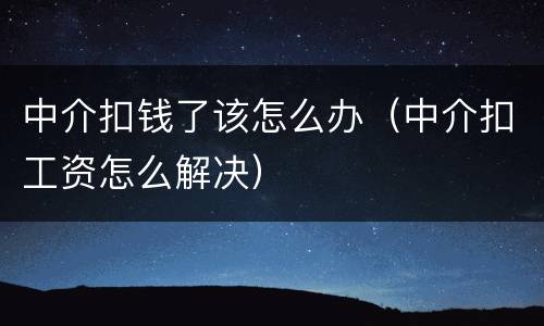 中介扣钱了该怎么办（中介扣工资怎么解决）