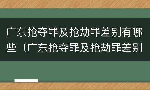 广东抢夺罪及抢劫罪差别有哪些（广东抢夺罪及抢劫罪差别有哪些案件）