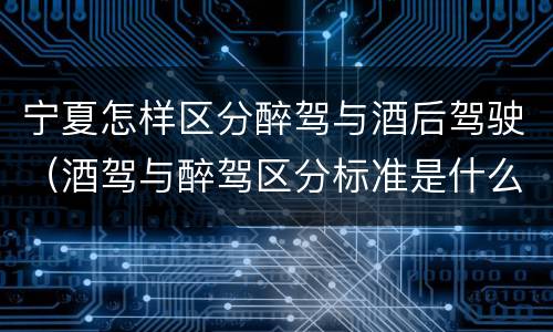 宁夏怎样区分醉驾与酒后驾驶（酒驾与醉驾区分标准是什么?）