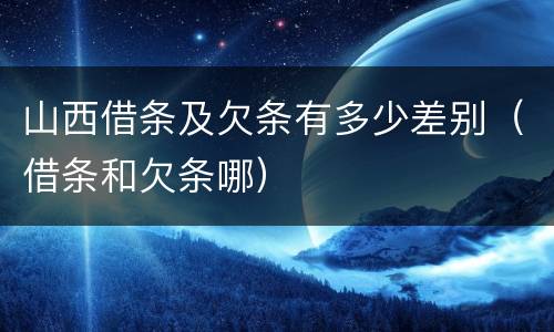 山西借条及欠条有多少差别（借条和欠条哪）