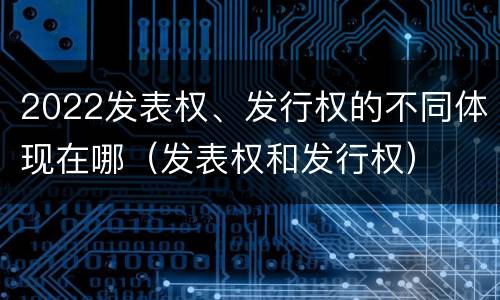 2022发表权、发行权的不同体现在哪（发表权和发行权）