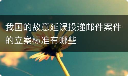 我国的故意延误投递邮件案件的立案标准有哪些