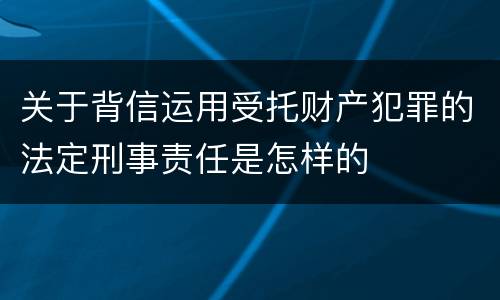 关于背信运用受托财产犯罪的法定刑事责任是怎样的
