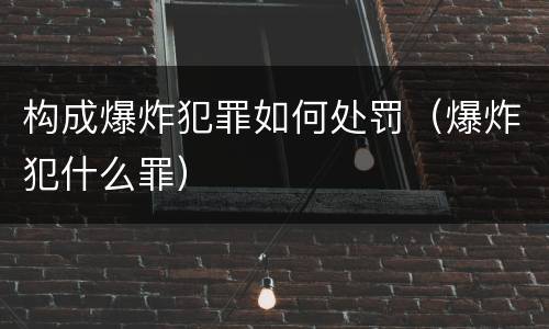 构成爆炸犯罪如何处罚（爆炸犯什么罪）