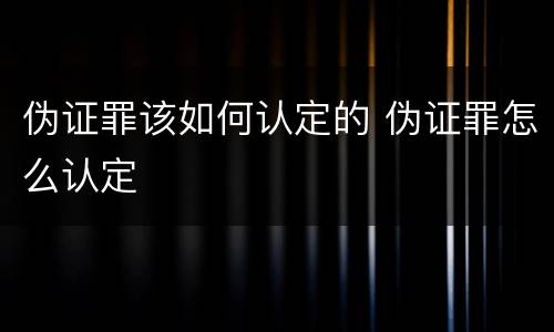 伪证罪该如何认定的 伪证罪怎么认定
