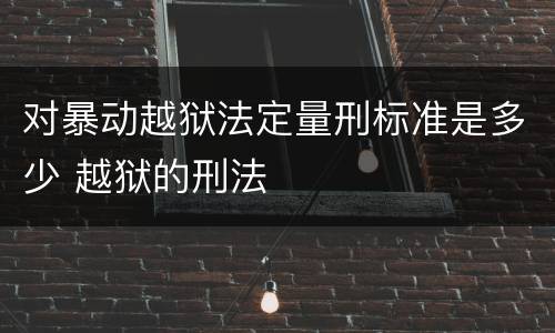 对暴动越狱法定量刑标准是多少 越狱的刑法