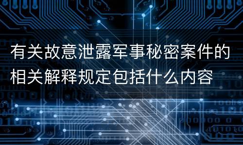 有关故意泄露军事秘密案件的相关解释规定包括什么内容