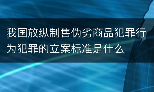 我国放纵制售伪劣商品犯罪行为犯罪的立案标准是什么