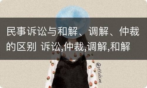 民事诉讼与和解、调解、仲裁的区别 诉讼,仲裁,调解,和解的区别
