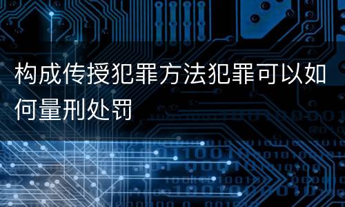 构成传授犯罪方法犯罪可以如何量刑处罚