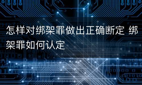 怎样对绑架罪做出正确断定 绑架罪如何认定