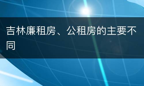 吉林廉租房、公租房的主要不同