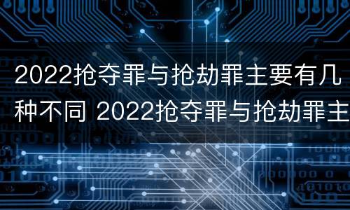 2022抢夺罪与抢劫罪主要有几种不同 2022抢夺罪与抢劫罪主要有几种不同的情形