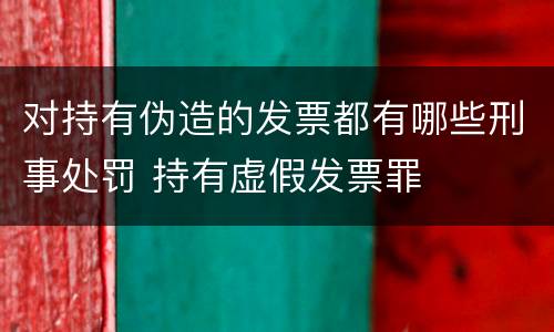 对持有伪造的发票都有哪些刑事处罚 持有虚假发票罪