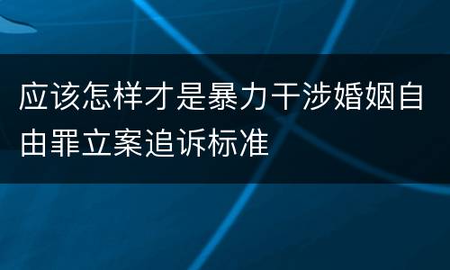 应该怎样才是暴力干涉婚姻自由罪立案追诉标准