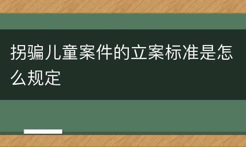 拐骗儿童案件的立案标准是怎么规定