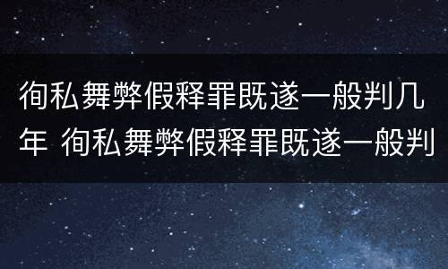 徇私舞弊假释罪既遂一般判几年 徇私舞弊假释罪既遂一般判几年呢