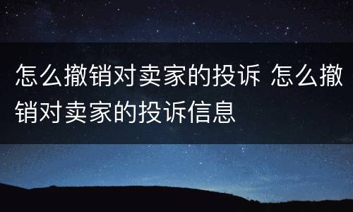 怎么撤销对卖家的投诉 怎么撤销对卖家的投诉信息