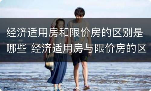 经济适用房和限价房的区别是哪些 经济适用房与限价房的区别