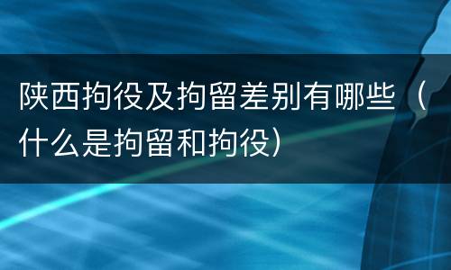 陕西拘役及拘留差别有哪些（什么是拘留和拘役）