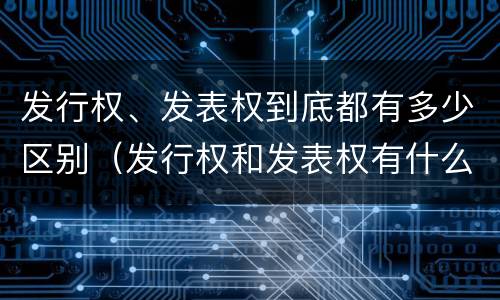 发行权、发表权到底都有多少区别（发行权和发表权有什么区别）