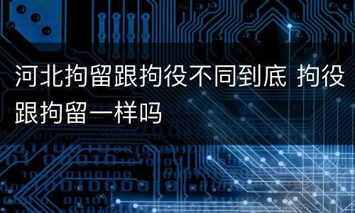 河北拘留跟拘役不同到底 拘役跟拘留一样吗