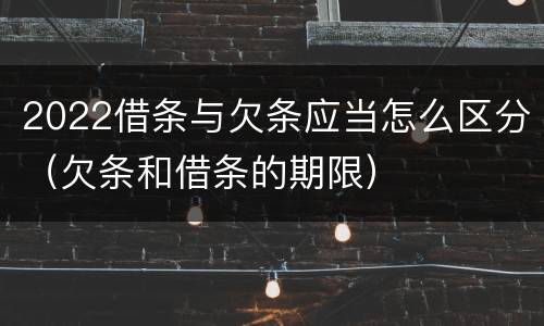 2022借条与欠条应当怎么区分（欠条和借条的期限）