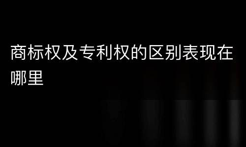 商标权及专利权的区别表现在哪里