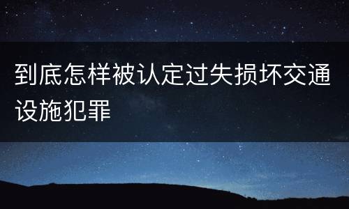 到底怎样被认定过失损坏交通设施犯罪
