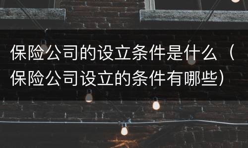 保险公司的设立条件是什么（保险公司设立的条件有哪些）