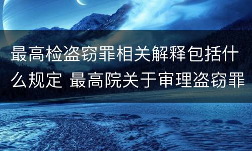 最高检盗窃罪相关解释包括什么规定 最高院关于审理盗窃罪的司法解释