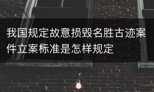 我国规定故意损毁名胜古迹案件立案标准是怎样规定