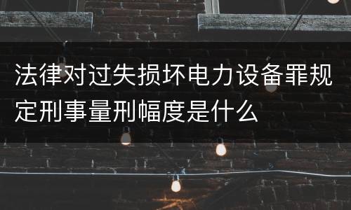 法律对过失损坏电力设备罪规定刑事量刑幅度是什么