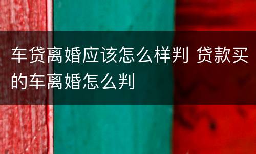 车贷离婚应该怎么样判 贷款买的车离婚怎么判