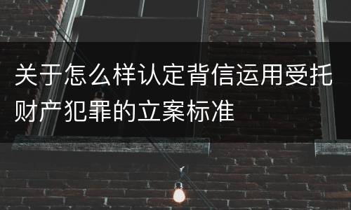 关于怎么样认定背信运用受托财产犯罪的立案标准