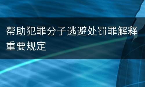 帮助犯罪分子逃避处罚罪解释重要规定