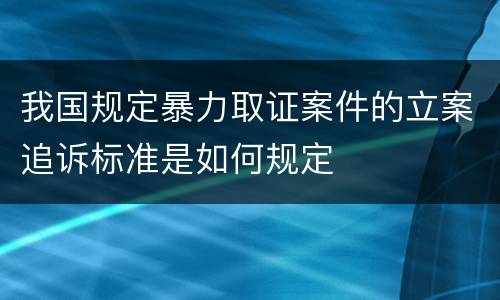 我国规定暴力取证案件的立案追诉标准是如何规定