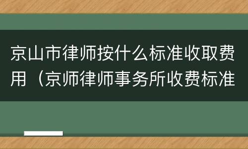 京山市律师按什么标准收取费用（京师律师事务所收费标准）