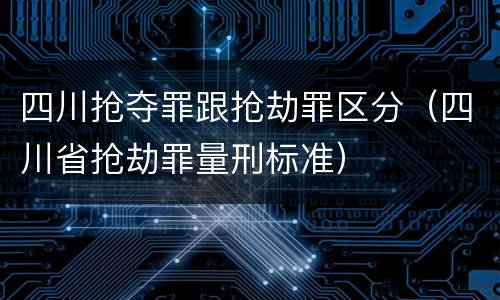 四川抢夺罪跟抢劫罪区分（四川省抢劫罪量刑标准）