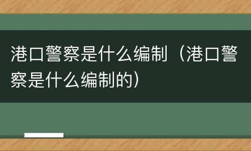 港口警察是什么编制（港口警察是什么编制的）