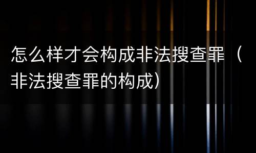 怎么样才会构成非法搜查罪（非法搜查罪的构成）