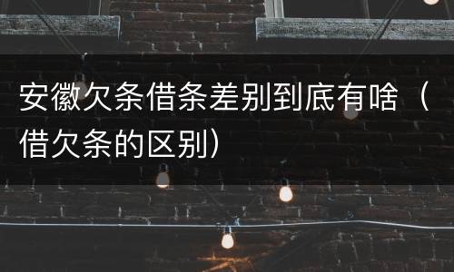 安徽欠条借条差别到底有啥（借欠条的区别）
