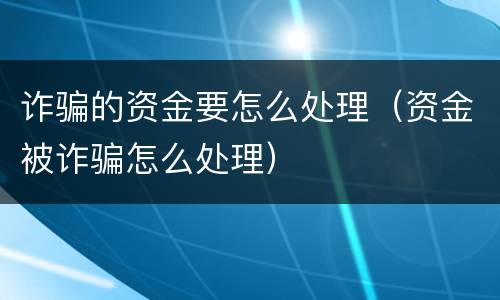 诈骗的资金要怎么处理（资金被诈骗怎么处理）