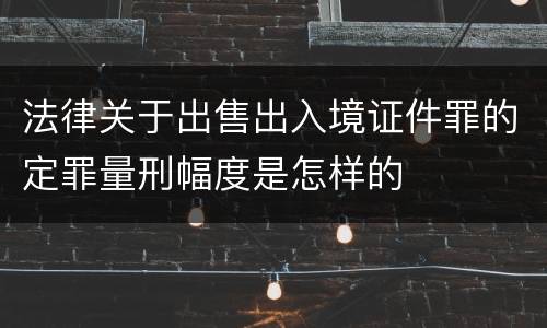法律关于出售出入境证件罪的定罪量刑幅度是怎样的