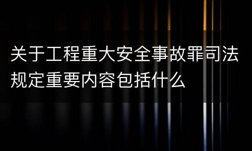关于工程重大安全事故罪司法规定重要内容包括什么