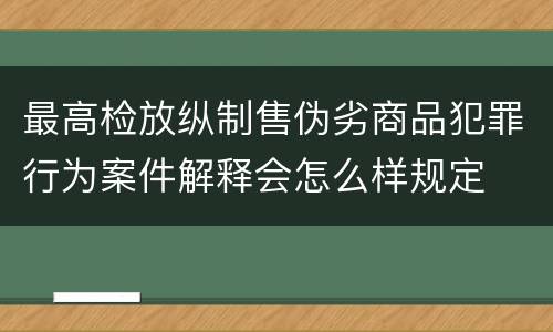 最高检放纵制售伪劣商品犯罪行为案件解释会怎么样规定