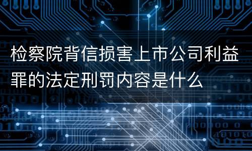 检察院背信损害上市公司利益罪的法定刑罚内容是什么