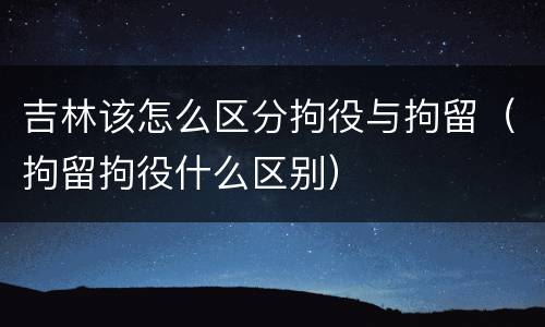 吉林该怎么区分拘役与拘留（拘留拘役什么区别）
